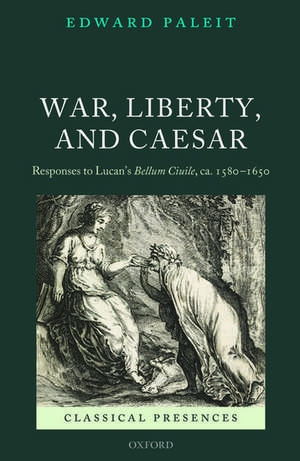 War, Liberty, and Caesar: Responses to Lucan's Bellum Ciuile, ca. 1580 - 1650 de Edward Paleit