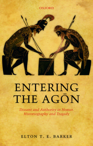 Entering the Agon: Dissent and Authority in Homer, Historiography, and Tragedy de Elton T. E. Barker