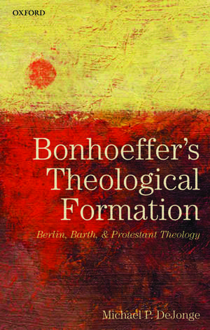 Bonhoeffer's Theological Formation: Berlin, Barth, and Protestant Theology de Michael P. DeJonge