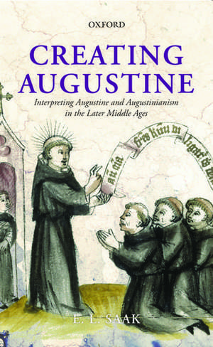 Creating Augustine: Interpreting Augustine and Augustinianism in the Later Middle Ages de Eric Leland Saak