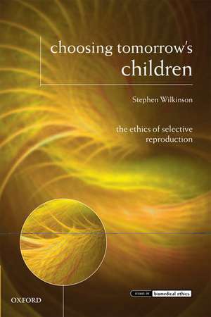 Choosing Tomorrow's Children: The Ethics of Selective Reproduction de Stephen Wilkinson