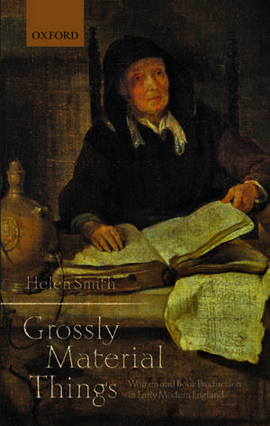 'Grossly Material Things': Women and Book Production in Early Modern England de Helen Smith