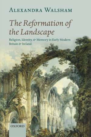 The Reformation of the Landscape: Religion, Identity, and Memory in Early Modern Britain and Ireland de Alexandra Walsham