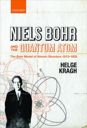 Niels Bohr and the Quantum Atom: The Bohr Model of Atomic Structure 1913-1925 de Helge Kragh