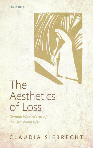 The Aesthetics of Loss: German Women's Art of the First World War de Claudia Siebrecht