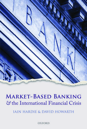 Market-Based Banking and the International Financial Crisis de Iain Hardie