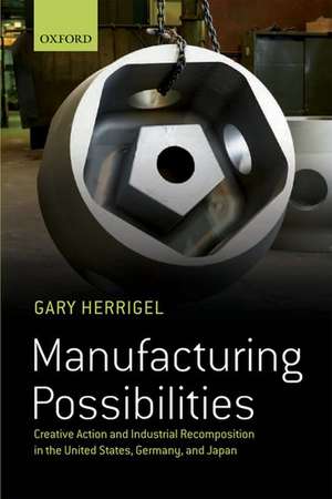 Manufacturing Possibilities: Creative Action and Industrial Recomposition in the United States, Germany, and Japan de Gary Herrigel