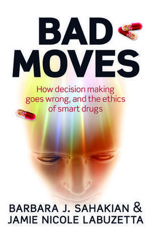 Bad Moves: How decision making goes wrong, and the ethics of smart drugs de Barbara Sahakian