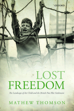 Lost Freedom: The Landscape of the Child and the British Post-War Settlement de Mathew Thomson