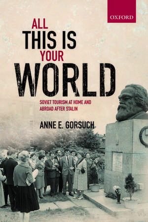 All this is your World: Soviet Tourism at Home and Abroad after Stalin de Anne E. Gorsuch