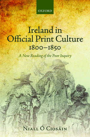 Ireland in Official Print Culture, 1800-1850: A New Reading of the Poor Inquiry de Niall Ó Ciosáin