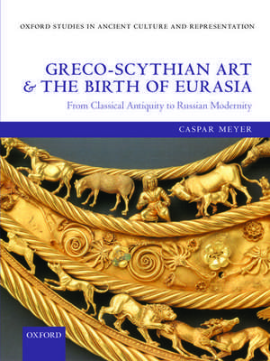 Greco-Scythian Art and the Birth of Eurasia: From Classical Antiquity to Russian Modernity de Caspar Meyer