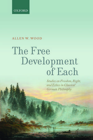 The Free Development of Each: Studies on Freedom, Right, and Ethics in Classical German Philosophy de Allen W. Wood