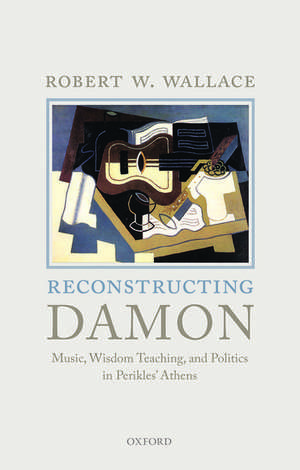 Reconstructing Damon: Music, Wisdom Teaching, and Politics in Perikles' Athens de Robert W. Wallace