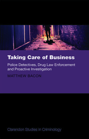 Taking Care of Business: Police Detectives, Drug Law Enforcement and Proactive Investigation de Matthew Bacon