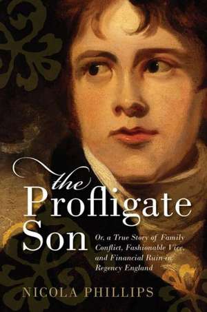 The Profligate Son: Or, a True Story of Family Conflict, Fashionable Vice, and Financial Ruin in Regency England de Nicola Phillips