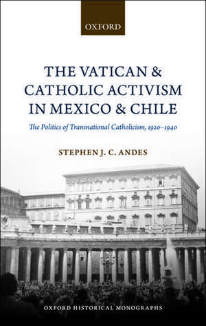 The Vatican and Catholic Activism in Mexico and Chile: The Politics of Transnational Catholicism, 1920-1940 de Stephen J. C. Andes