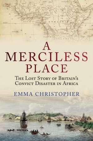 A Merciless Place: The Lost Story of Britain's Convict Disaster in Africa de Emma Christopher