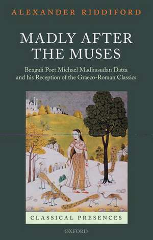 Madly after the Muses: Bengali Poet Michael Madhusudan Datta and his Reception of the Graeco-Roman Classics de Alexander Riddiford