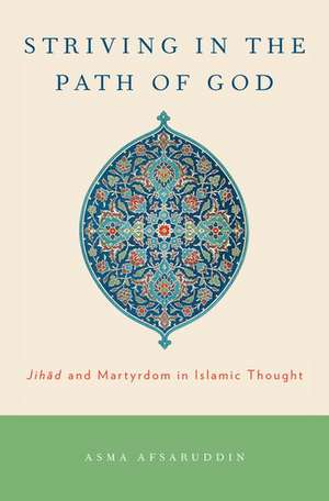 Striving in the Path of God: Jihad and Martyrdom in Islamic Thought de Asma Afsaruddin