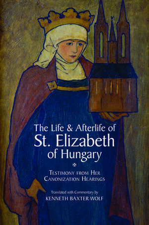 The Life and Afterlife of St. Elizabeth of Hungary: Testimony from her Canonization Hearings de Kenneth Baxter Wolf