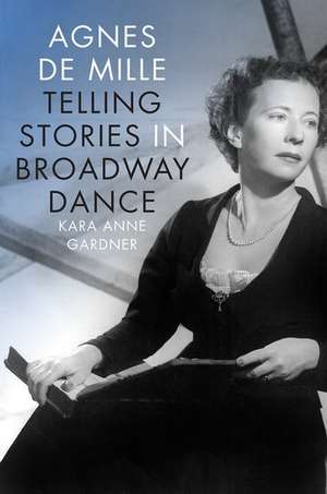 Agnes de Mille: Telling Stories in Broadway Dance de Kara Anne Gardner