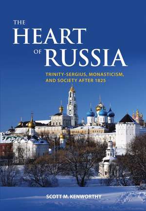 The Heart of Russia: Trinity-Sergius, Monasticism, and Society after 1825 de Scott Mark Kenworthy