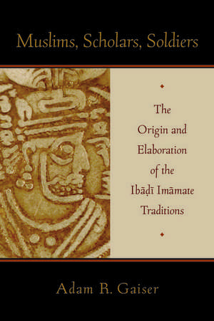 Muslims, Scholars, Soldiers: The Origin and Elaboration of the Ibadi Imamate Traditions de Adam Gaiser