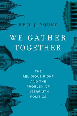 We Gather Together: The Religious Right and the Problem of Interfaith Politics de Neil J. Young