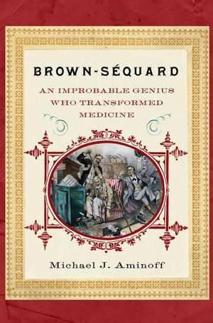 Brown-Sequard: An Improbable Genius Who Transformed Medicine de Michael J. Aminoff, MD