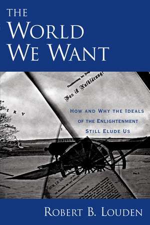 The World We Want: How and Why The Ideals of the Enlightenment Still Elude Us de Robert Louden