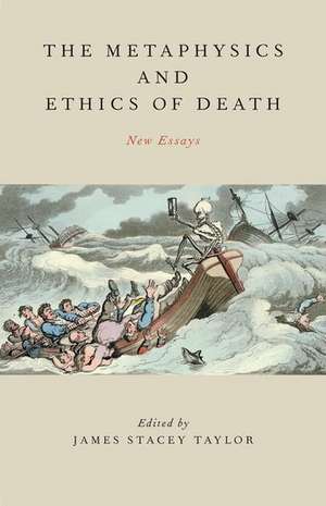 The Metaphysics and Ethics of Death: New Essays de James Stacey Taylor