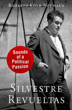 Silvestre Revueltas: Sounds of a Political Passion de Roberto Kolb-Neuhaus