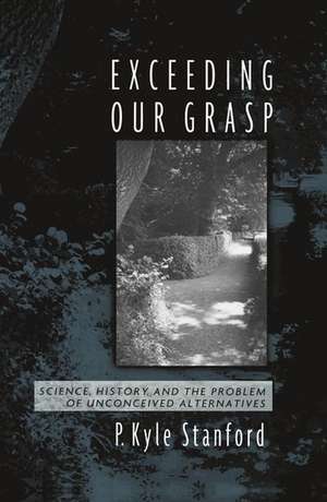 Exceeding Our Grasp: Science, History, and the Problem of Unconceived Alternatives de P. Kyle Stanford