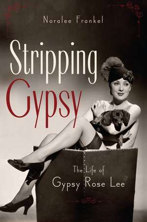 Stripping Gypsy: The Life of Gypsy Rose Lee de Noralee Frankel