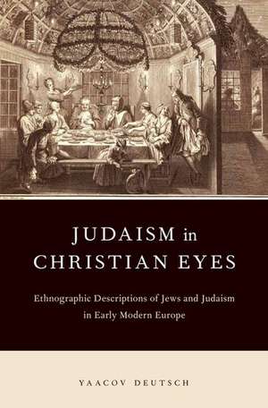 Judaism in Christian Eyes: Ethnographic Descriptions of Jews and Judaism in Early Modern Europe de Yaacov Deutsch