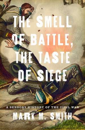 The Smell of Battle, the Taste of Siege: A Sensory History of the Civil War de Mark M. Smith