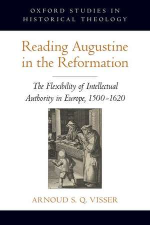 Reading Augustine in the Reformation: The Flexibility of Intellectual Authority in Europe, 1500-1620 de Arnoud S. Q. Visser