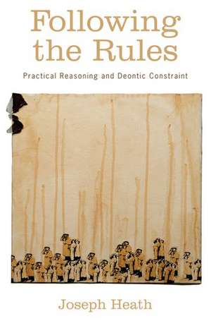 Following the Rules: Practical Reasoning and Deontic Constraint de Joseph Heath