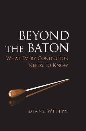 Beyond the Baton: What Every Conductor Needs to Know de Diane Wittry