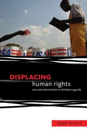 Displacing Human Rights: War and Intervention in Northern Uganda de Adam Branch