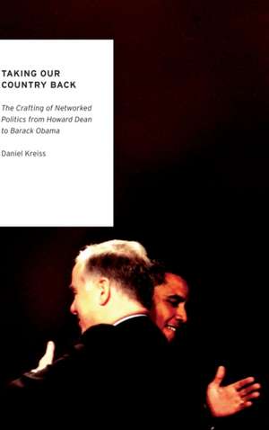 Taking Our Country Back: The Crafting of Networked Politics from Howard Dean to Barack Obama de Daniel Kreiss