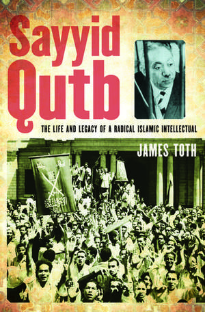 Sayyid Qutb: The Life and Legacy of a Radical Islamic Intellectual de James Toth