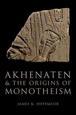 Akhenaten and the Origins of Monotheism de James K. Hoffmeier