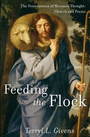 Feeding the Flock: The Foundations of Mormon Thought: Church and Praxis de Terryl L. Givens