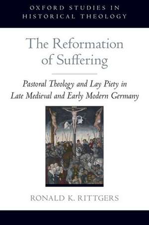 The Reformation of Suffering: Pastoral Theology and Lay Piety in Late Medieval and Early Modern Germany de Ronald K. Rittgers