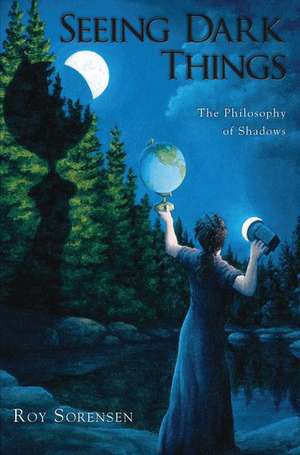 Seeing Dark Things: The Philosophy of Shadows de Roy Sorensen