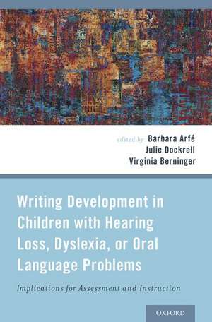 Writing Development in Children with Hearing Loss, Dyslexia, or Oral Language Problems: Implications for Assessment and Instruction de Barbara Arfe