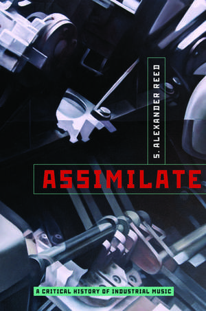 Assimilate: A Critical History of Industrial Music de S. Alexander Reed
