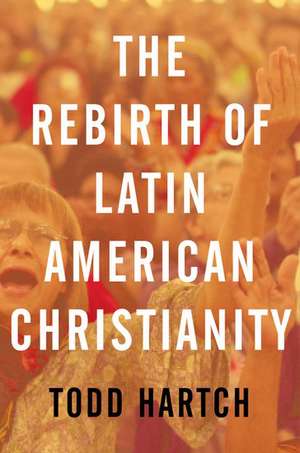 The Rebirth of Latin American Christianity de Todd Hartch